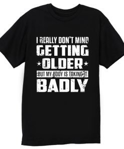 I Really Dont Mind Getting Older But My Body Is Taking Badly T Shirt