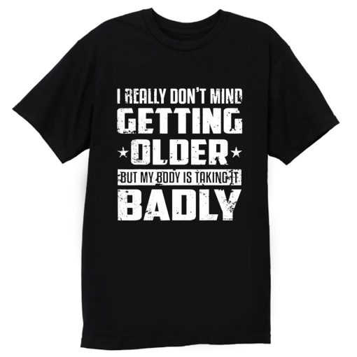 I Really Dont Mind Getting Older But My Body Is Taking Badly T Shirt
