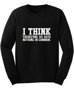 I Think Therefore We Have Nothing in Common Long Sleeve