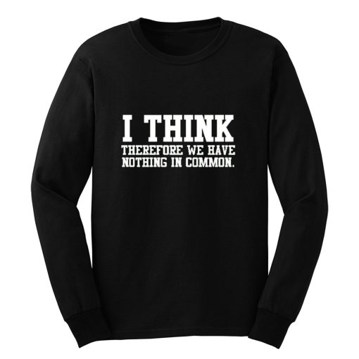 I Think Therefore We Have Nothing in Common Long Sleeve