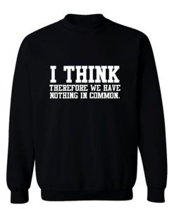 I Think Therefore We Have Nothing in Common Sweatshirt