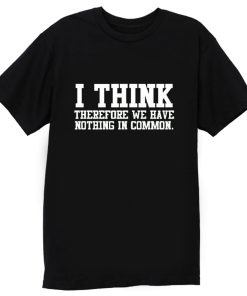 I Think Therefore We Have Nothing in Common T Shirt