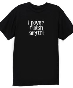 I never finish anything T Shirt