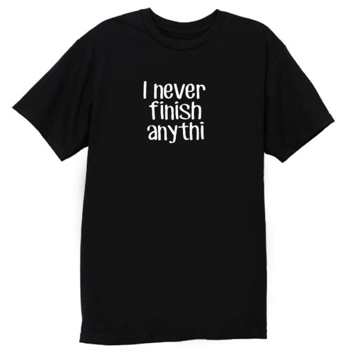 I never finish anything T Shirt