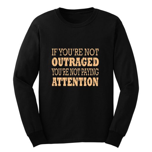 If Youre Not Outraged Youre Not Paying Attention Long Sleeve