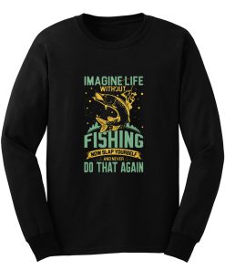 Imagine Life Without FISHING now slap yourself and never DO THAT AGAIN Long Sleeve