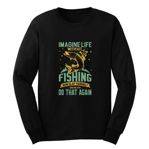 Imagine Life Without FISHING now slap yourself and never DO THAT AGAIN Long Sleeve