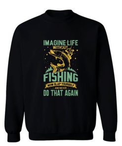 Imagine Life Without FISHING now slap yourself and never DO THAT AGAIN Sweatshirt