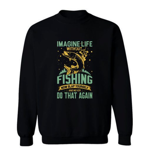 Imagine Life Without FISHING now slap yourself and never DO THAT AGAIN Sweatshirt