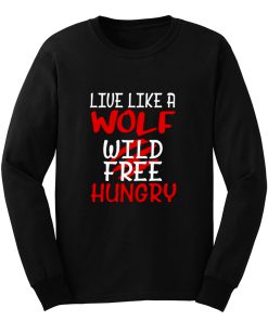 Live Like A Wolf Wild Free Hungry Long Sleeve