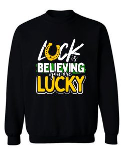 Luck is Believing You Are Lucky St Pattys day Sweatshirt