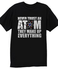 Never Trust An Atom They Make Up Everything T Shirt