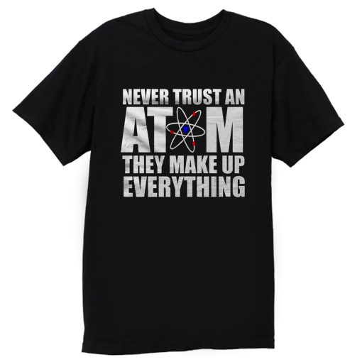 Never Trust An Atom They Make Up Everything T Shirt