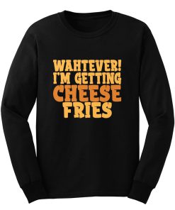 WAHTEVER IM GETTING CHEESE FRIES Long Sleeve