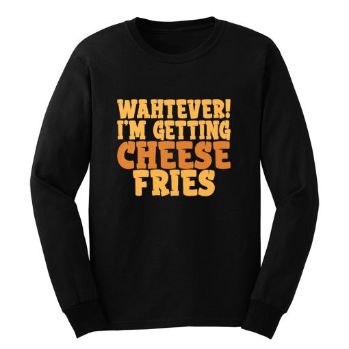 WAHTEVER IM GETTING CHEESE FRIES Long Sleeve