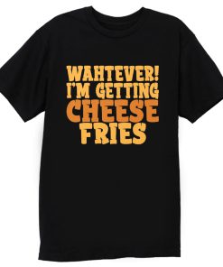 WAHTEVER IM GETTING CHEESE FRIES T Shirt