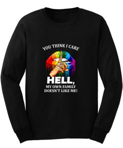 You Think I Care About Who Doesnt Like Me Hell Long Sleeve