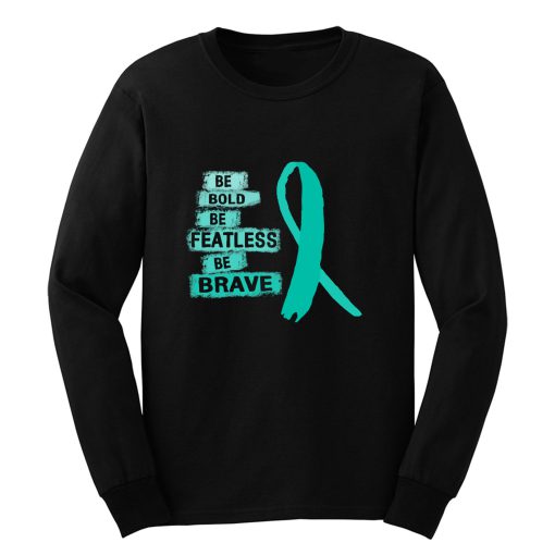 Be Bold Be Featless Be Brave Ovarian Cancer Awareness Teal Ribbon Warrior Hope Cure Long Sleeve