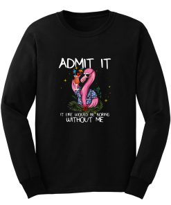 Flamingo Funny Admit It Life Would Be Boring Without Me Long Sleeve