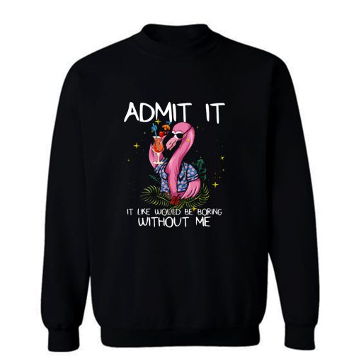 Flamingo Funny Admit It Life Would Be Boring Without Me Sweatshirt