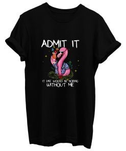 Flamingo Funny Admit It Life Would Be Boring Without Me T Shirt
