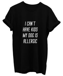 I Cant Have Kids My Dog Is Allergic T Shirt