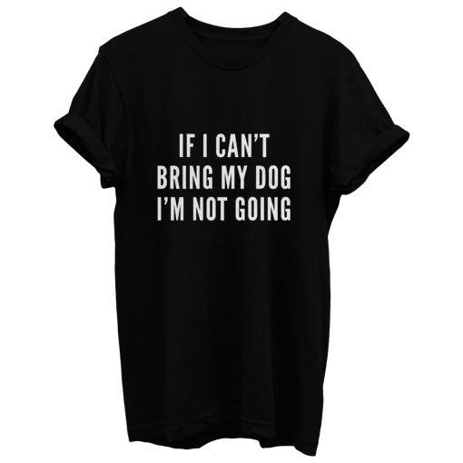 If I Cant Bring My Dog Im Not Going T Shirt