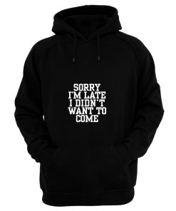 Sorry Im Late I Didnt Want To Come Hoodie