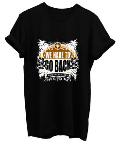 We Have To Go Back T Shirt