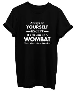 Always Be Yourself Except If You Can Be Wombat Then Always Be Wombat T Shirt