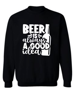 Beer Is Always A Good Idea Sweatshirt