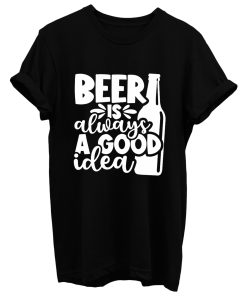 Beer Is Always A Good Idea T Shirt