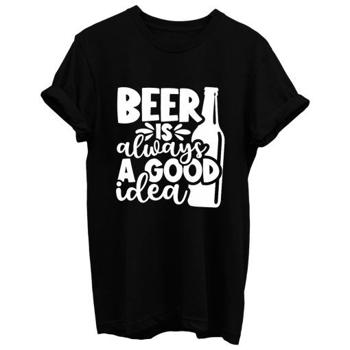 Beer Is Always A Good Idea T Shirt