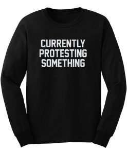 Currently Protesting Something Long Sleeve