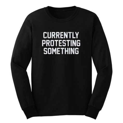 Currently Protesting Something Long Sleeve