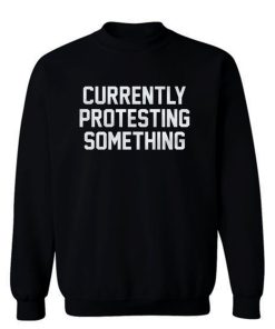 Currently Protesting Something Sweatshirt