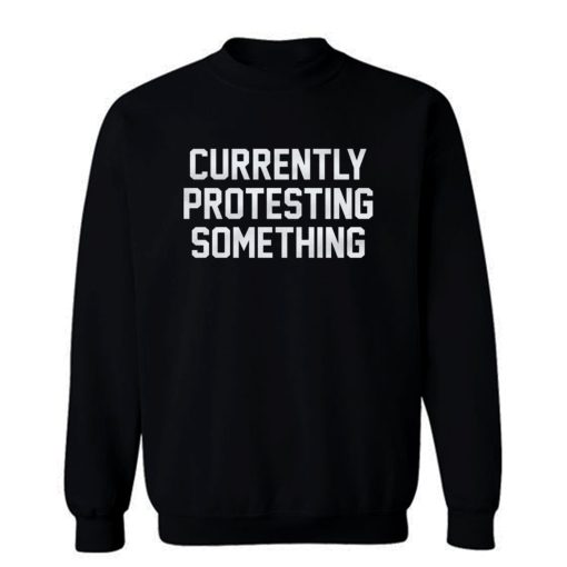 Currently Protesting Something Sweatshirt