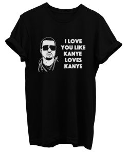 I Love You Like Kanye Loves Kanye West T Shirt