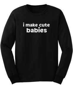 I Make Cute Babies Long Sleeve