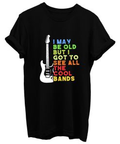 I May Be Old But I Got To See All The Cool Bands T Shirt