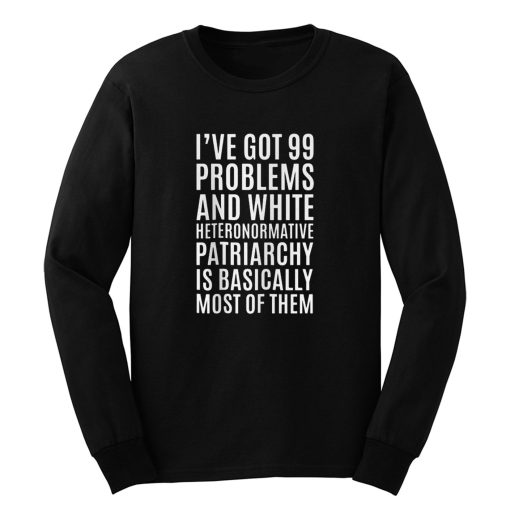 Ive Got 99 Problems And White Heteronormative Patriarchy Is Most Of Them Long Sleeve