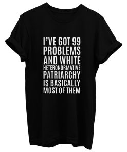 Ive Got 99 Problems And White Heteronormative Patriarchy Is Most Of Them T Shirt