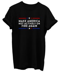 Make America Not Actively On Fire Again T Shirt