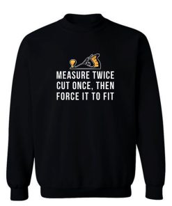 Measure Twice Cut Once Then Force it To Fit Sweatshirt