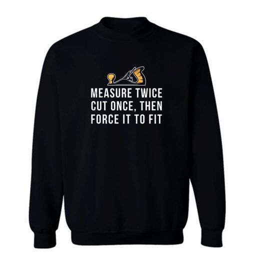 Measure Twice Cut Once Then Force it To Fit Sweatshirt