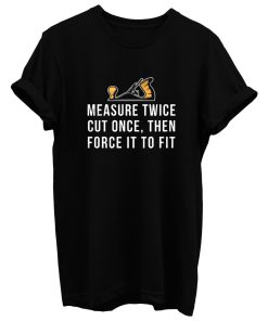 Measure Twice Cut Once Then Force it To Fit T Shirt