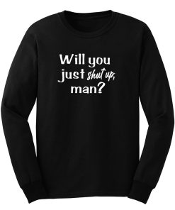 Will You Just Shut Up Man Long Sleeve