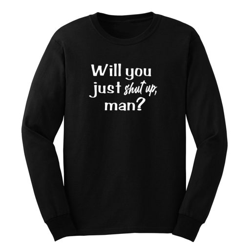 Will You Just Shut Up Man Long Sleeve