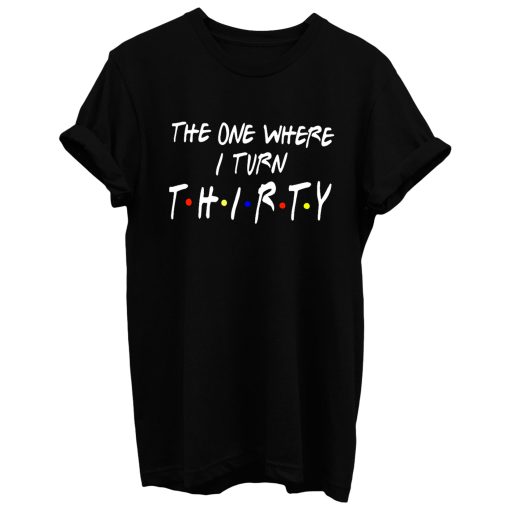 The One Where I Turn Thirty T Shirt