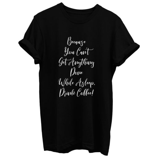 Because You Cant Get Anything Done While Asleep Drink Coffee T Shirt